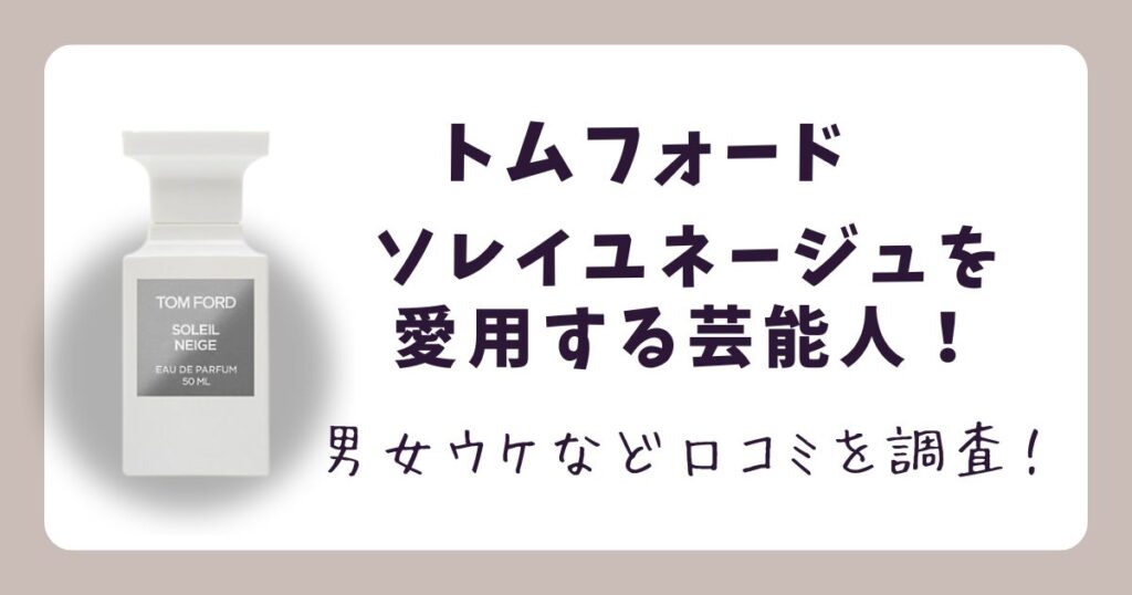 【特定】トムフォードソレイユネージュ愛用の芸能人！男女ウケなど口コミを調査