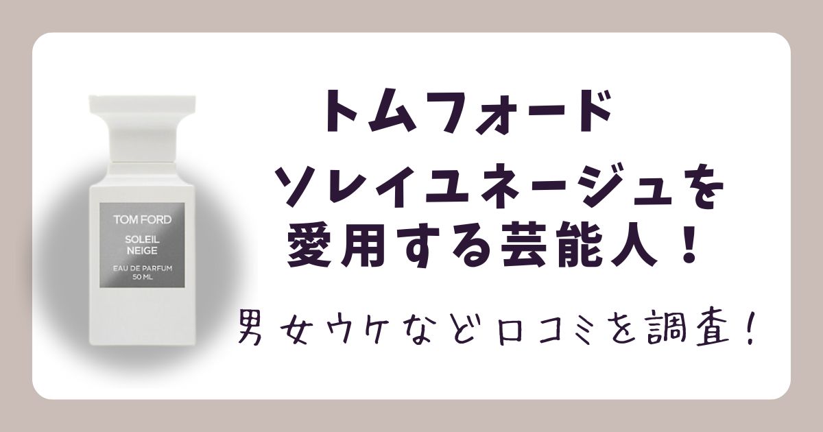 【特定】トムフォードソレイユネージュ愛用の芸能人！男女ウケなど口コミを調査
