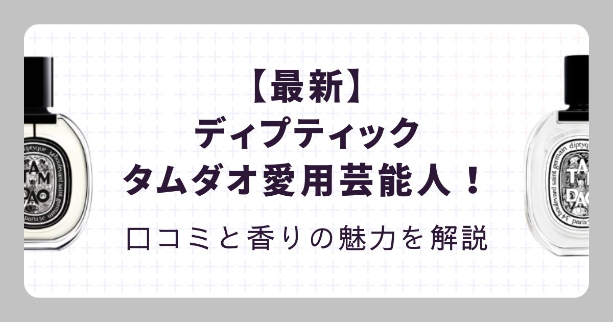 【最新】ディプティックのタムダオ愛用芸能人！口コミと香りの魅力を解説